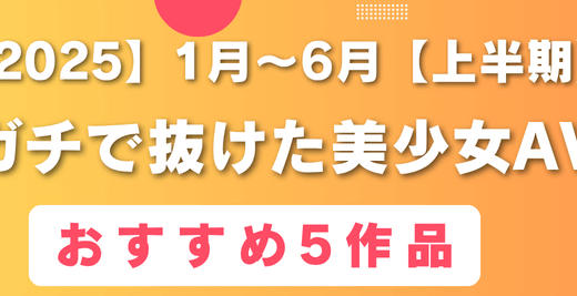 2025年上半期抜けた美少女AVおすすめ5作品