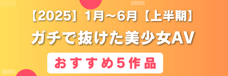 2025年上半期抜けた美少女AVおすすめ5作品